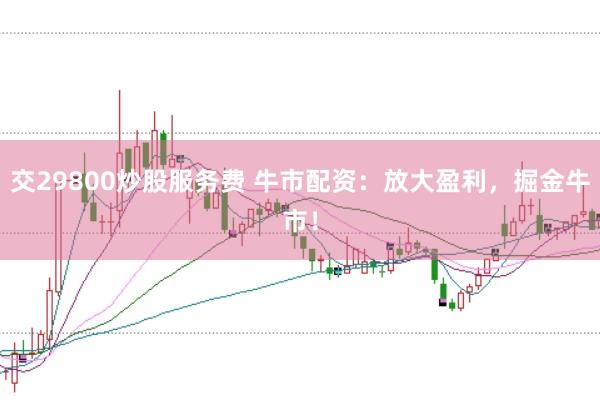 交29800炒股服务费 牛市配资：放大盈利，掘金牛市！