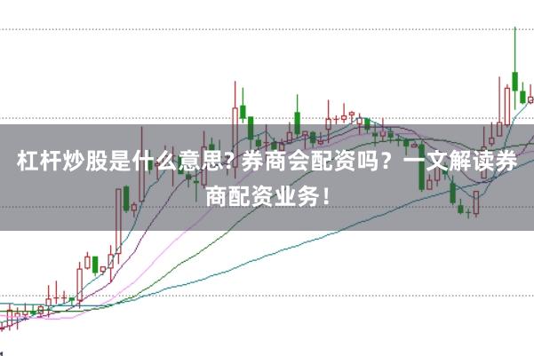 杠杆炒股是什么意思? 券商会配资吗？一文解读券商配资业务！