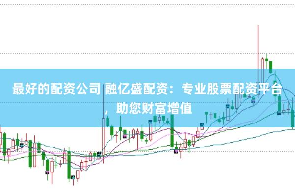 最好的配资公司 融亿盛配资：专业股票配资平台，助您财富增值
