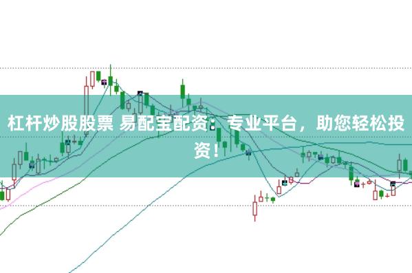 杠杆炒股股票 易配宝配资：专业平台，助您轻松投资！