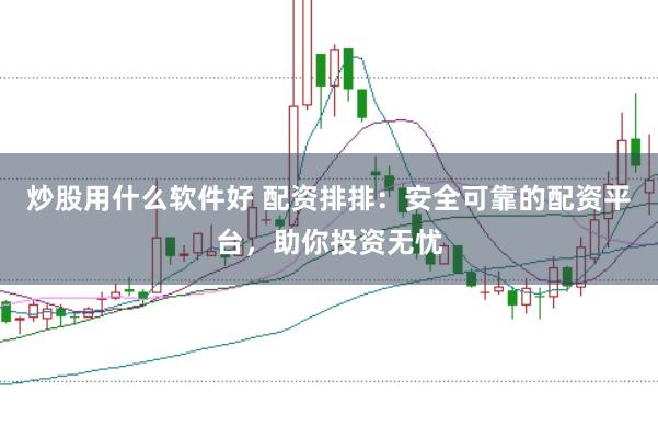 炒股用什么软件好 配资排排：安全可靠的配资平台，助你投资无忧