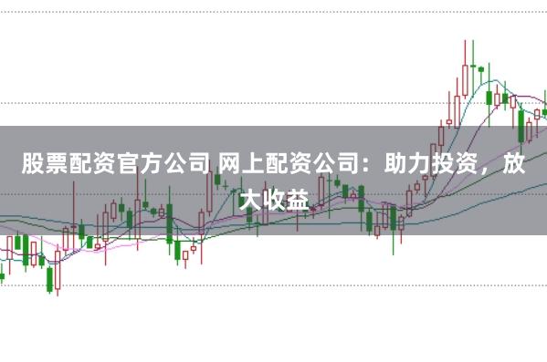 股票配资官方公司 网上配资公司：助力投资，放大收益