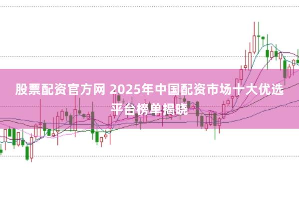 股票配资官方网 2025年中国配资市场十大优选平台榜单揭晓