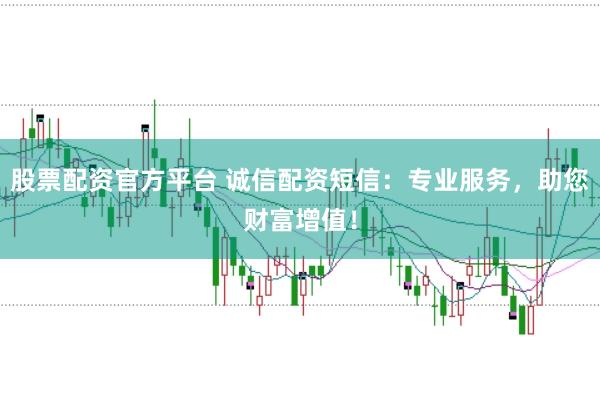 股票配资官方平台 诚信配资短信：专业服务，助您财富增值！
