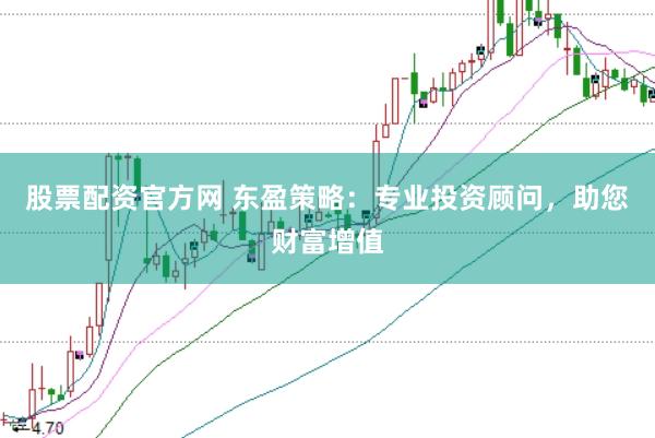 股票配资官方网 东盈策略：专业投资顾问，助您财富增值