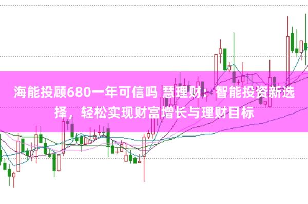 海能投顾680一年可信吗 慧理财：智能投资新选择，轻松实现财富增长与理财目标