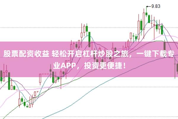 股票配资收益 轻松开启杠杆炒股之旅，一键下载专业APP，投资更便捷！
