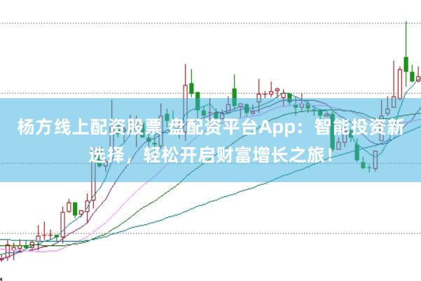 杨方线上配资股票 盘配资平台App：智能投资新选择，轻松开启财富增长之旅！
