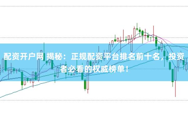 配资开户网 揭秘：正规配资平台排名前十名，投资者必看的权威榜单！