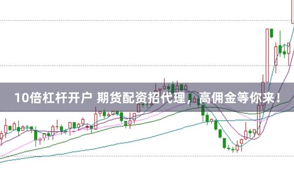 10倍杠杆开户 期货配资招代理，高佣金等你来！