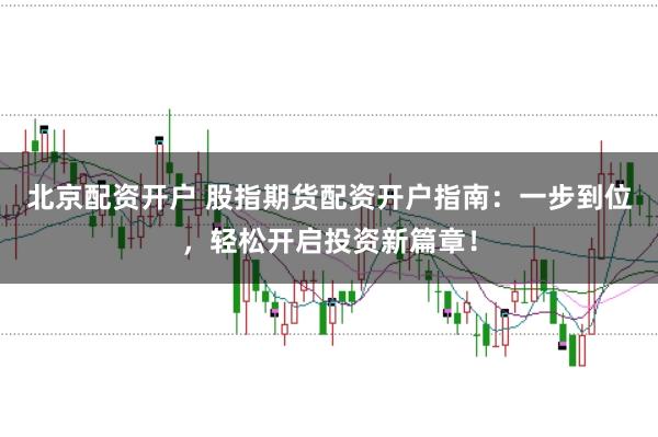 北京配资开户 股指期货配资开户指南：一步到位，轻松开启投资新篇章！