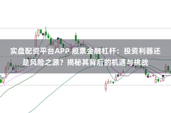 实盘配资平台APP 股票金融杠杆：投资利器还是风险之源？揭秘其背后的机遇与挑战