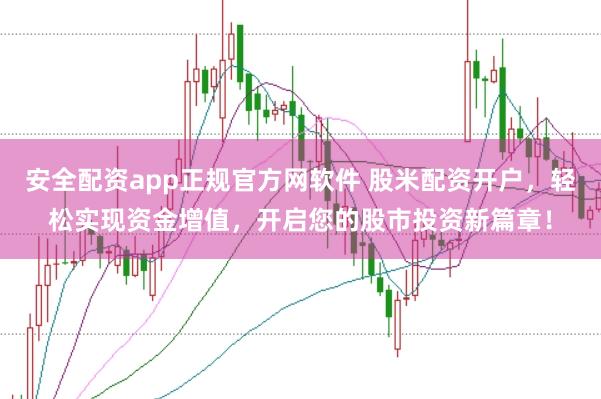 安全配资app正规官方网软件 股米配资开户，轻松实现资金增值，开启您的股市投资新篇章！