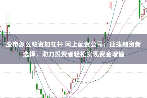 股市怎么融资加杠杆 网上配资公司：便捷融资新选择，助力投资者轻松实现资金增值
