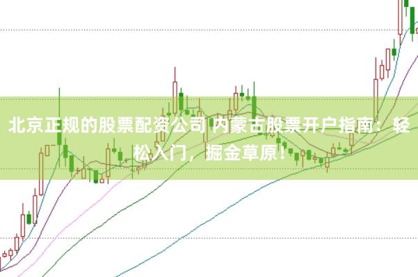 北京正规的股票配资公司 内蒙古股票开户指南：轻松入门，掘金草原！