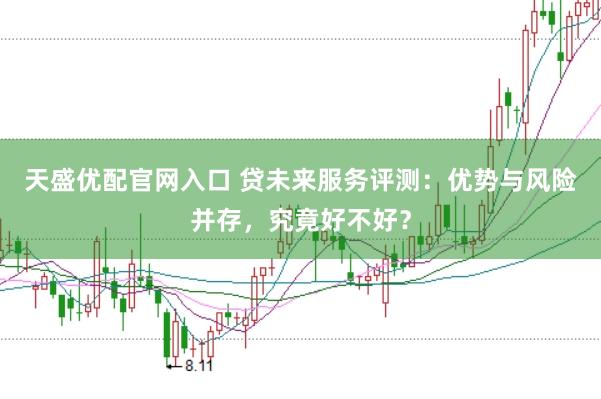 天盛优配官网入口 贷未来服务评测：优势与风险并存，究竟好不好？