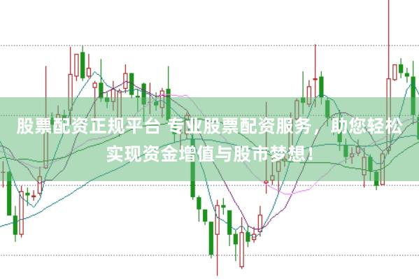 股票配资正规平台 专业股票配资服务，助您轻松实现资金增值与股市梦想！