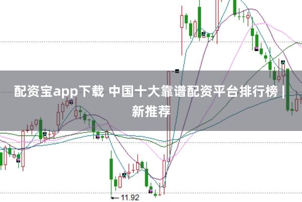 配资宝app下载 中国十大靠谱配资平台排行榜 | 新推荐