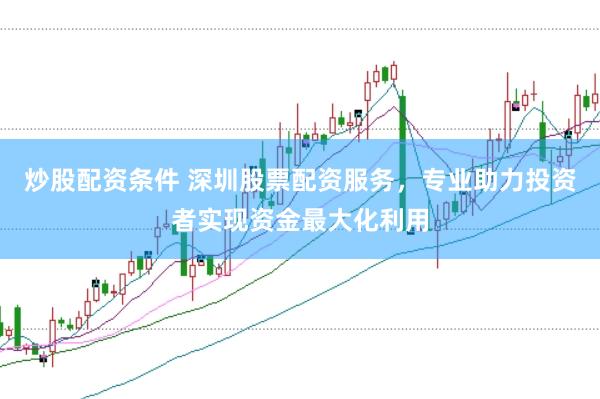 炒股配资条件 深圳股票配资服务，专业助力投资者实现资金最大化利用