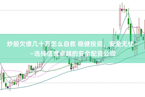 炒股欠债几十万怎么自救 稳健投资，安全无忧——选择信誉卓越的安全配资公司
