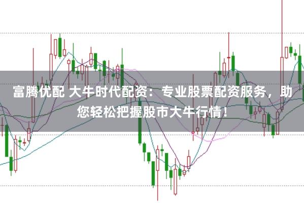 富腾优配 大牛时代配资：专业股票配资服务，助您轻松把握股市大牛行情！