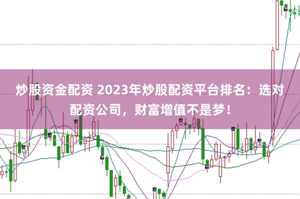 炒股资金配资 2023年炒股配资平台排名：选对配资公司，财富增值不是梦！