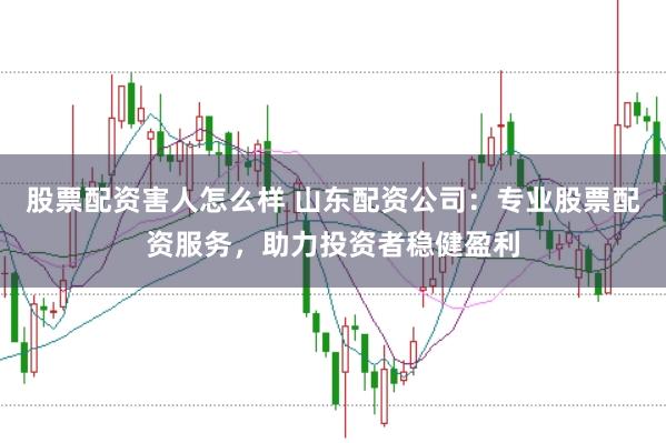 股票配资害人怎么样 山东配资公司：专业股票配资服务，助力投资者稳健盈利
