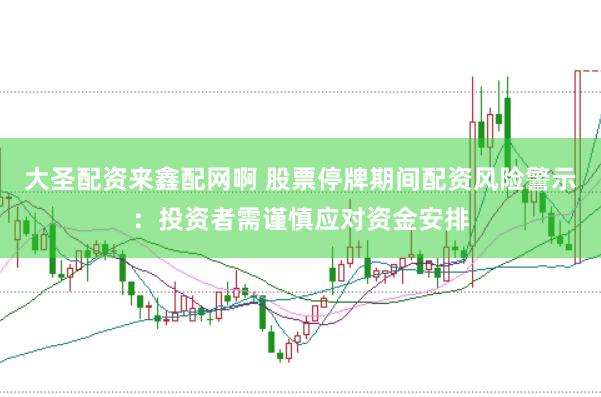 大圣配资来鑫配网啊 股票停牌期间配资风险警示：投资者需谨慎应对资金安排