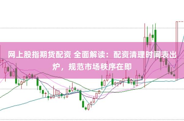 网上股指期货配资 全面解读：配资清理时间表出炉，规范市场秩序在即