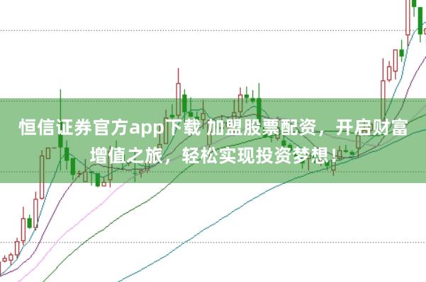 恒信证券官方app下载 加盟股票配资，开启财富增值之旅，轻松实现投资梦想！