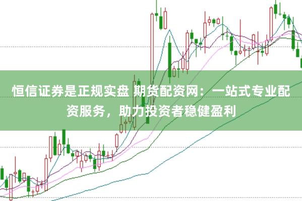 恒信证券是正规实盘 期货配资网：一站式专业配资服务，助力投资者稳健盈利