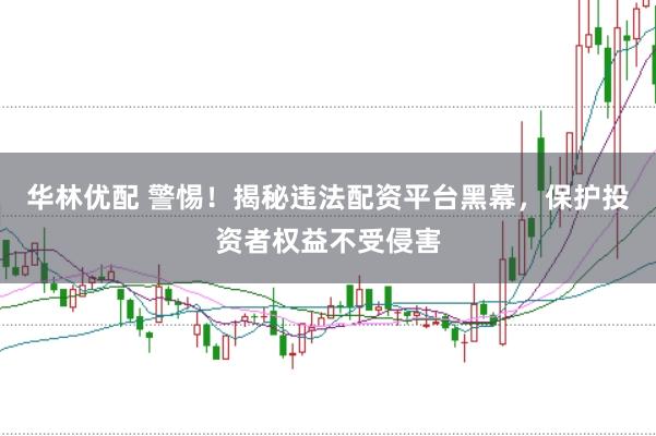 华林优配 警惕！揭秘违法配资平台黑幕，保护投资者权益不受侵害