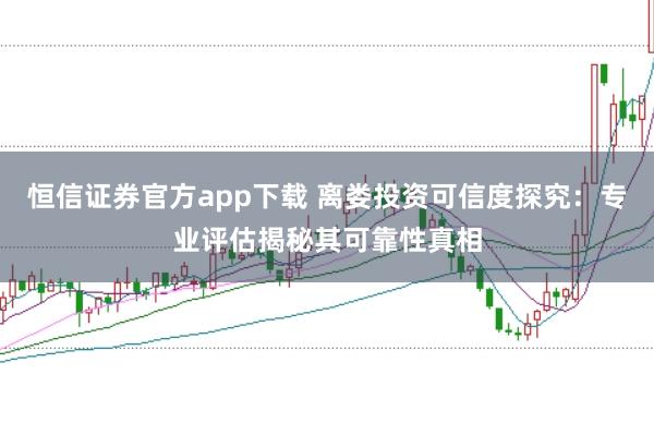 恒信证券官方app下载 离娄投资可信度探究：专业评估揭秘其可靠性真相