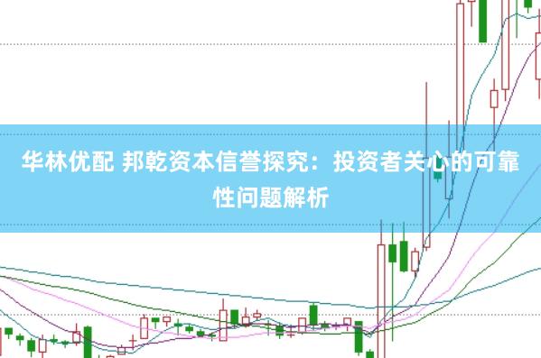 华林优配 邦乾资本信誉探究：投资者关心的可靠性问题解析