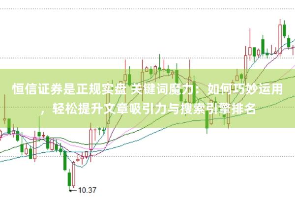 恒信证券是正规实盘 关键词魔力：如何巧妙运用，轻松提升文章吸引力与搜索引擎排名