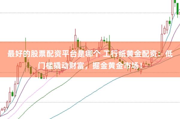 最好的股票配资平台是哪个 工行纸黄金配资：低门槛撬动财富，掘金黄金市场！