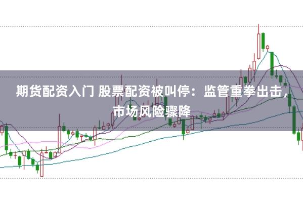 期货配资入门 股票配资被叫停：监管重拳出击，市场风险骤降