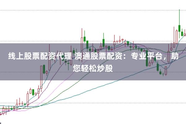 线上股票配资代理 澳通股票配资：专业平台，助您轻松炒股