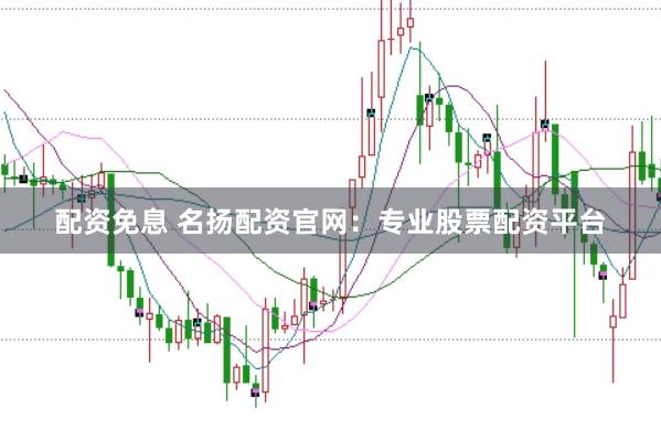 配资免息 名扬配资官网：专业股票配资平台