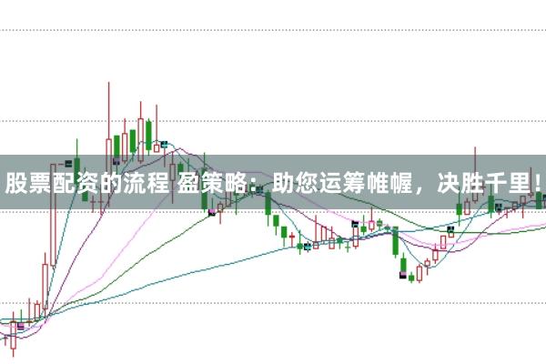 股票配资的流程 盈策略：助您运筹帷幄，决胜千里！