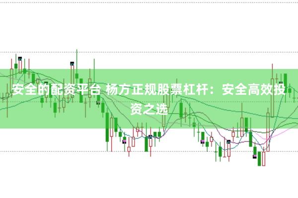 安全的配资平台 杨方正规股票杠杆：安全高效投资之选