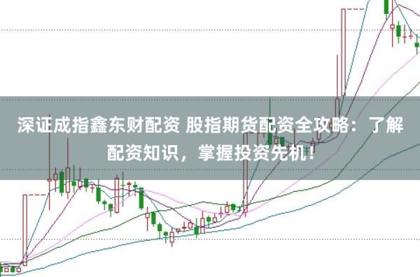 深证成指鑫东财配资 股指期货配资全攻略：了解配资知识，掌握投资先机！