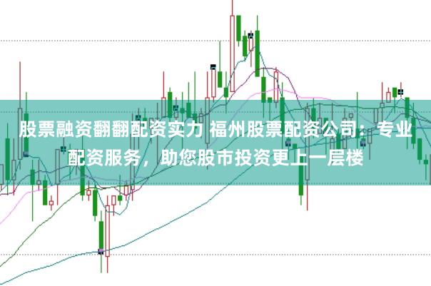股票融资翻翻配资实力 福州股票配资公司：专业配资服务，助您股市投资更上一层楼