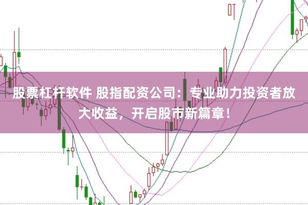 股票杠杆软件 股指配资公司：专业助力投资者放大收益，开启股市新篇章！