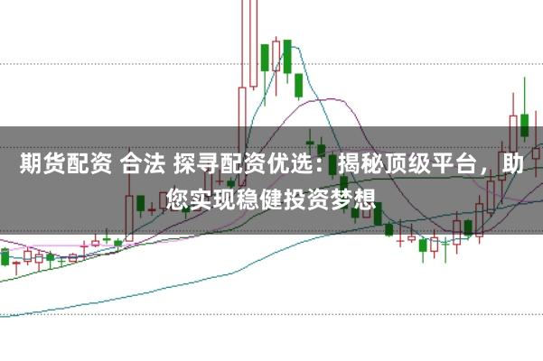 期货配资 合法 探寻配资优选：揭秘顶级平台，助您实现稳健投资梦想