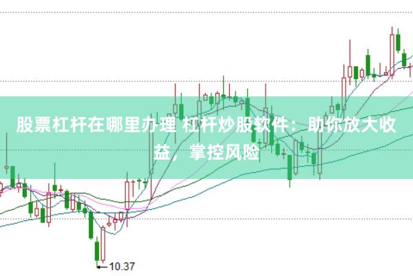 股票杠杆在哪里办理 杠杆炒股软件：助你放大收益，掌控风险