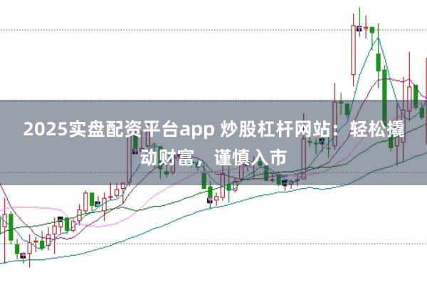 2025实盘配资平台app 炒股杠杆网站：轻松撬动财富，谨慎入市