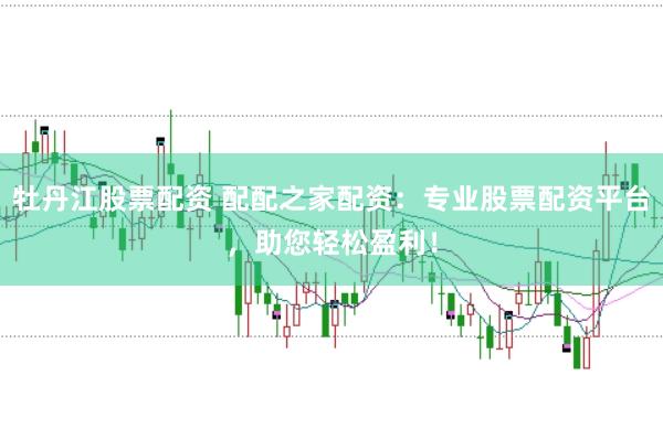 牡丹江股票配资 配配之家配资：专业股票配资平台，助您轻松盈利！
