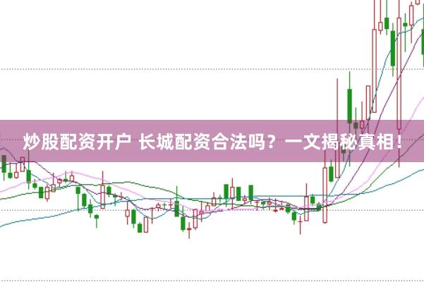 炒股配资开户 长城配资合法吗？一文揭秘真相！