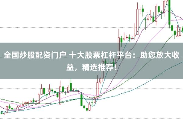 全国炒股配资门户 十大股票杠杆平台：助您放大收益，精选推荐！